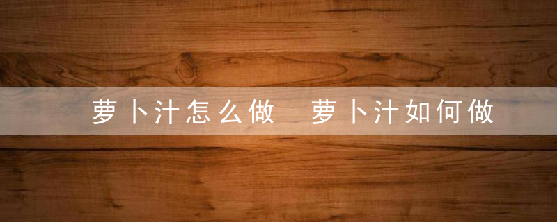萝卜汁怎么做 萝卜汁如何做